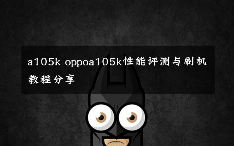 a105k oppoa105k性能评测与刷机教程分享