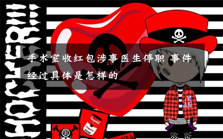手术室收红包涉事医生停职 事件经过具体是怎样的文章配图