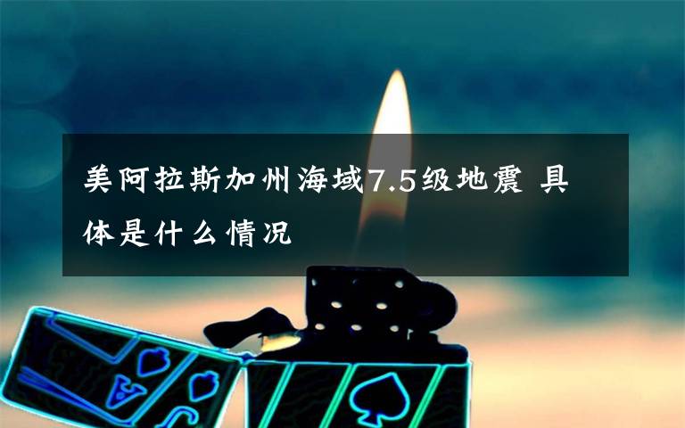 美阿拉斯加州海域7.5级地震 具体是什么情况文章配图