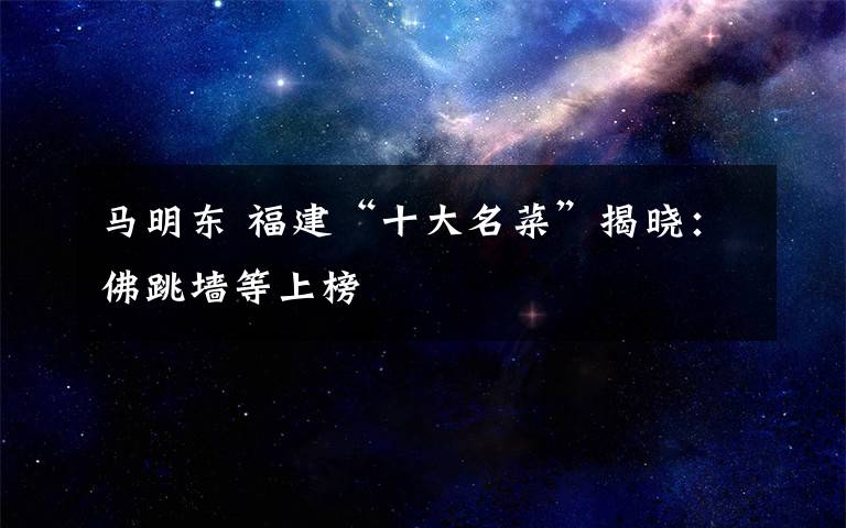马明东 福建“十大名菜”揭晓：佛跳墙等上榜文章配图