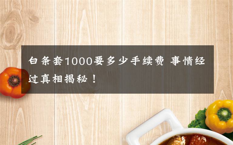 白条套1000要多少手续费 事情经过真相揭秘！文章配图