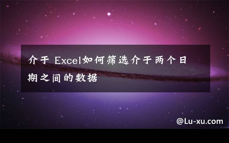 介于 Excel如何筛选介于两个日期之间的数据文章配图