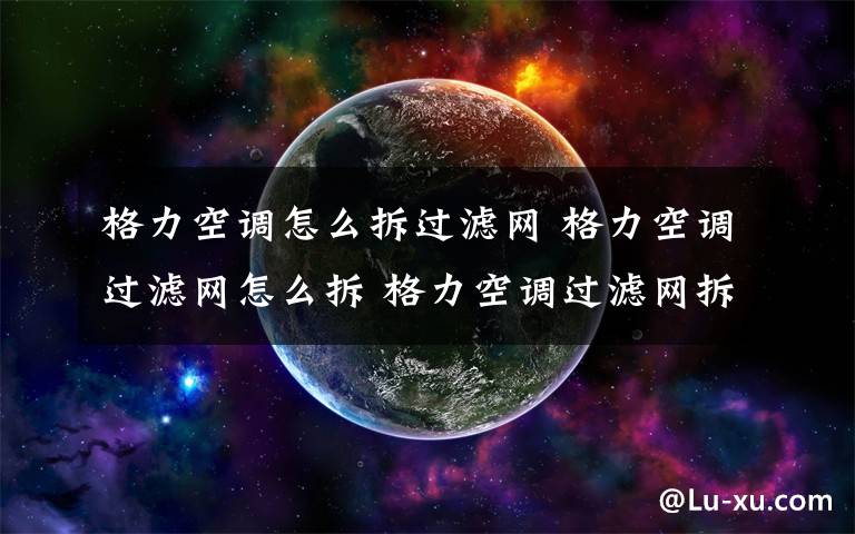 格力空调怎么拆过滤网 格力空调过滤网怎么拆 格力空调过滤网拆卸方法介绍【详解】文章配图