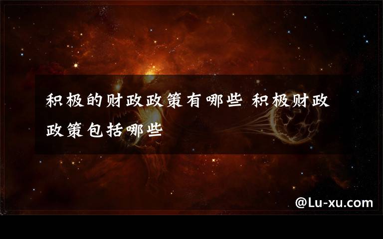 积极的财政政策有哪些 积极财政政策包括哪些文章配图