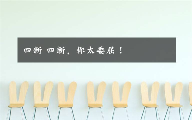 四新 四新，你太委屈！文章配图