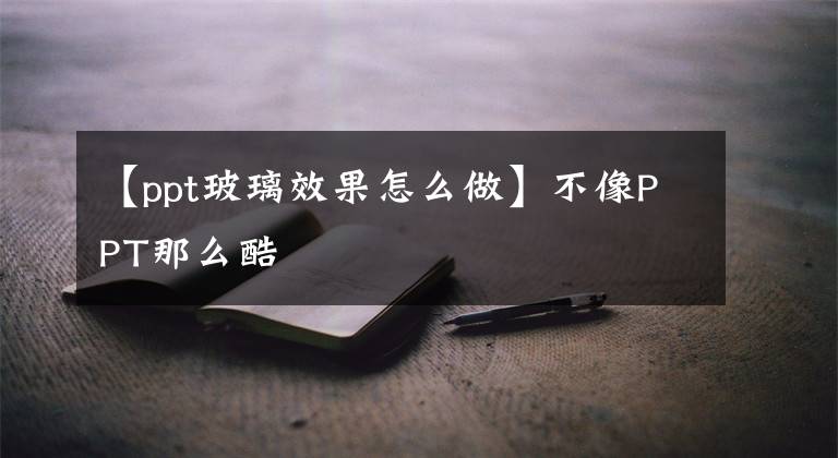 【ppt玻璃效果怎么做】不像PPT那么酷文章配图