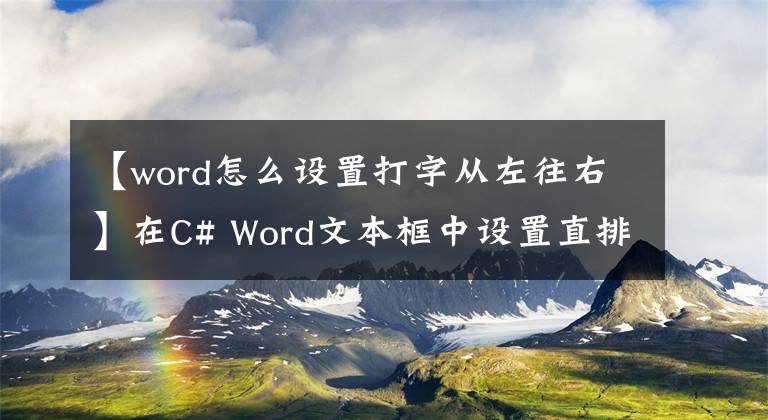 【word怎么设置打字从左往右】在C# Word文本框中设置直排内横排的方向文章配图