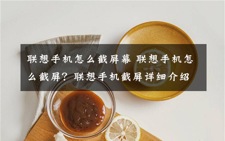 联想手机怎么截屏幕 联想手机怎么截屏？联想手机截屏详细介绍（各种系统）文章配图