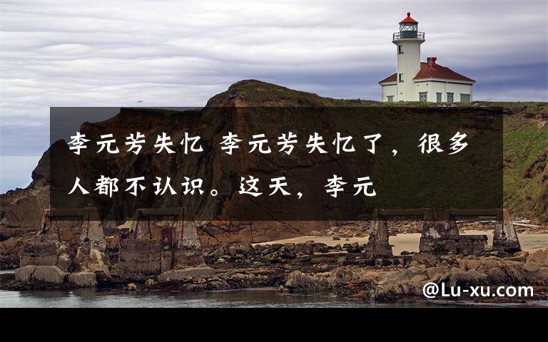 李元芳失忆 李元芳失忆了，很多人都不认识。这天，李元文章配图