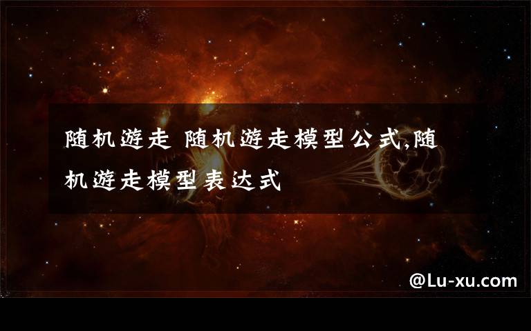 随机游走 随机游走模型公式,随机游走模型表达式文章配图