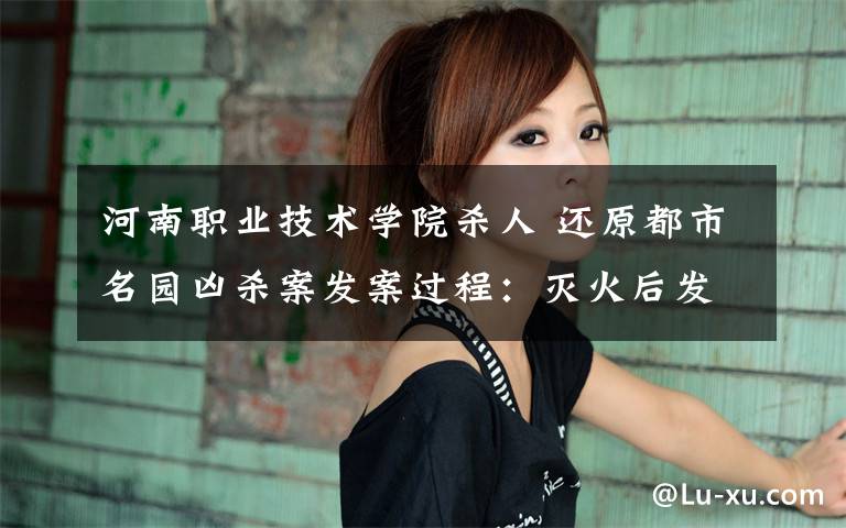 河南职业技术学院杀人 还原都市名园凶杀案发案过程：灭火后发现两姑娘被害文章配图
