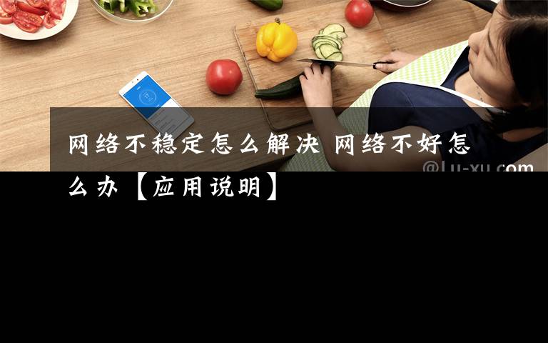 网络不稳定怎么解决 网络不好怎么办【应用说明】文章配图