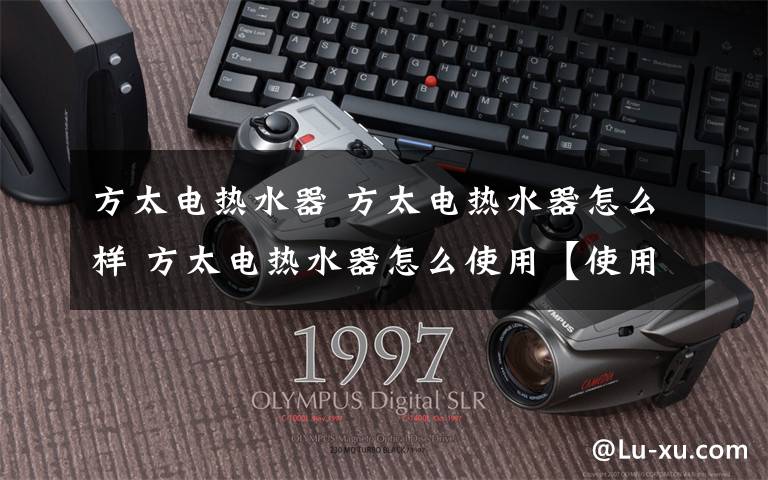 方太电热水器 方太电热水器怎么样 方太电热水器怎么使用【使用方法】文章配图