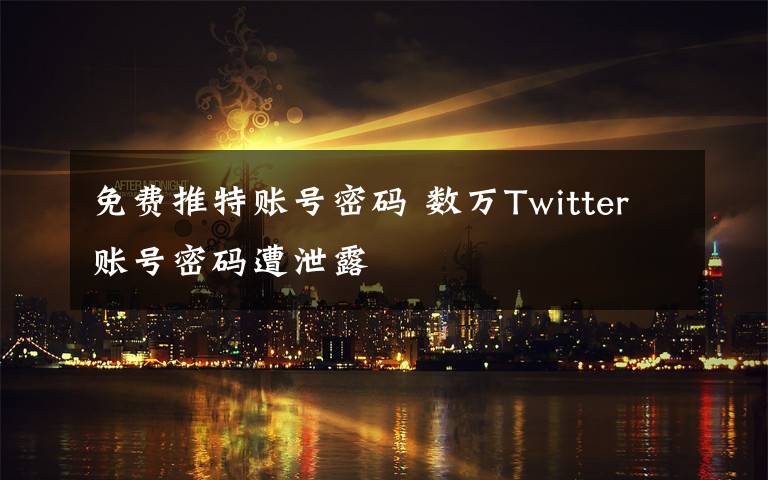 免费推特账号密码 数万Twitter账号密码遭泄露