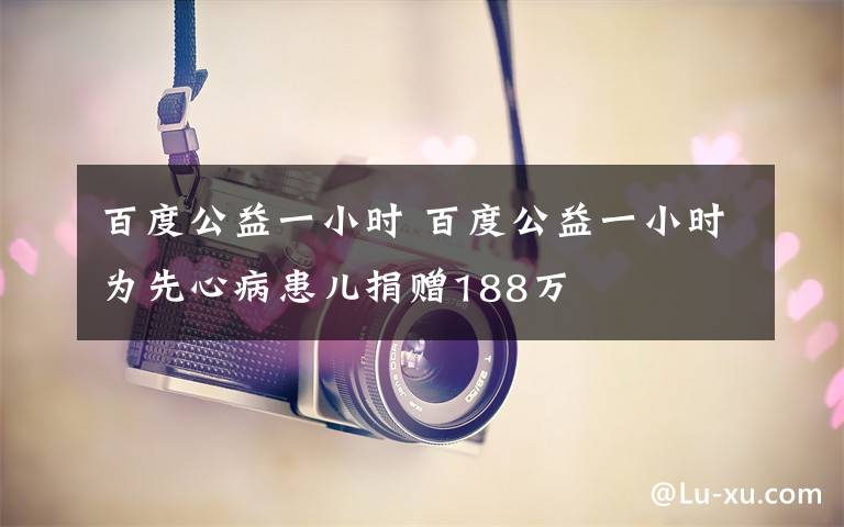 百度公益一小时 百度公益一小时为先心病患儿捐赠188万