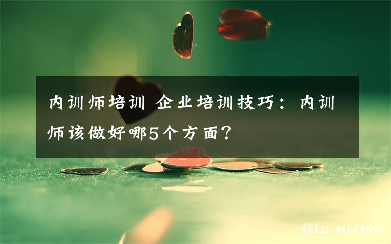 内训师培训 企业培训技巧：内训师该做好哪5个方面？文章配图