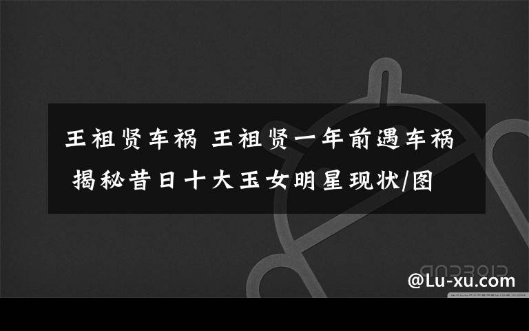 王祖贤车祸 王祖贤一年前遇车祸 揭秘昔日十大玉女明星现状/图文章配图