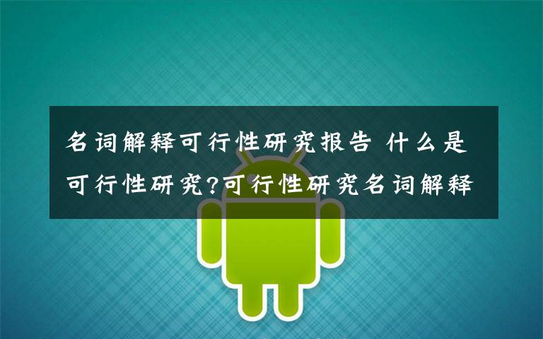名词解释可行性研究报告 什么是可行性研究?可行性研究名词解释文章配图