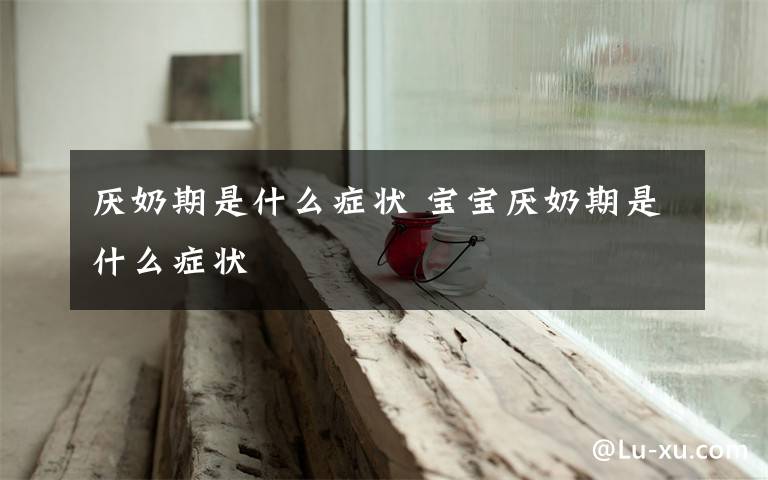 厌奶期是什么症状 宝宝厌奶期是什么症状文章配图