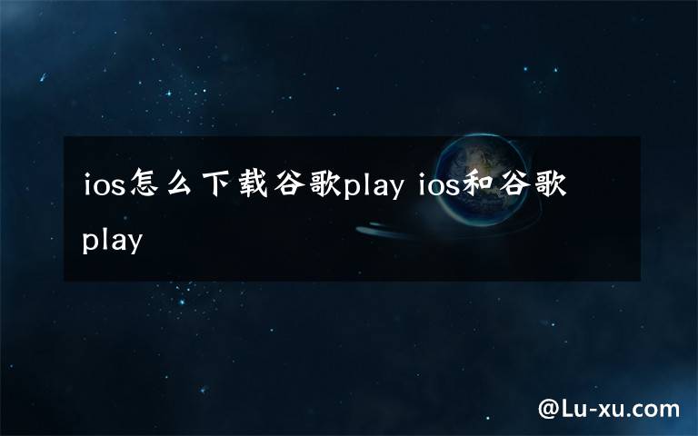 ios怎么下载谷歌play ios和谷歌play文章配图
