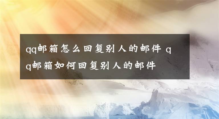 qq邮箱怎么回复别人的邮件 qq邮箱如何回复别人的邮件文章配图