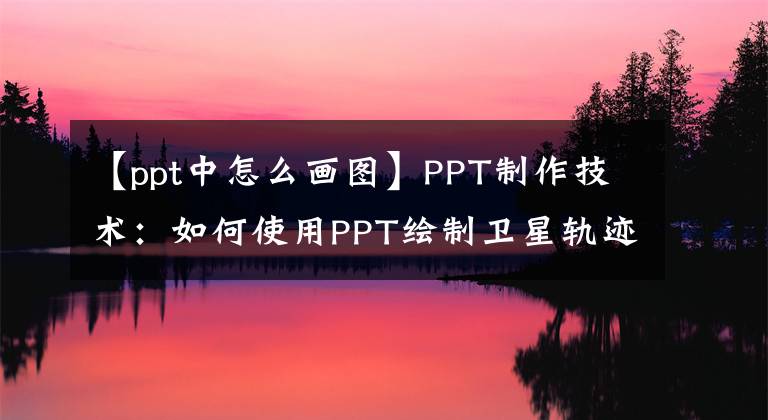 【ppt中怎么画图】PPT制作技术：如何使用PPT绘制卫星轨迹图形表示？文章配图