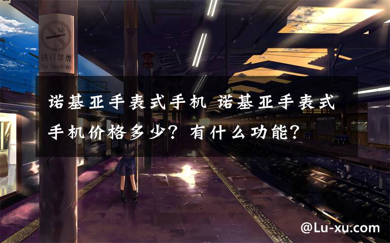 诺基亚手表式手机 诺基亚手表式手机价格多少？有什么功能？文章配图