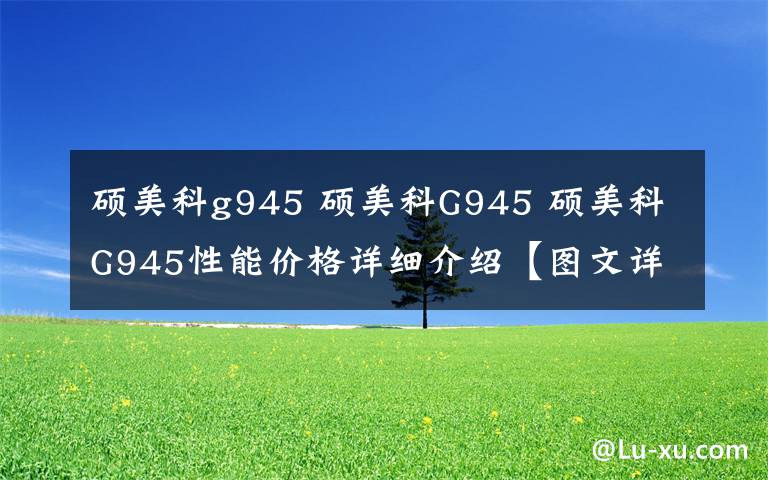 硕美科g945 硕美科G945 硕美科G945性能价格详细介绍【图文详解】文章配图