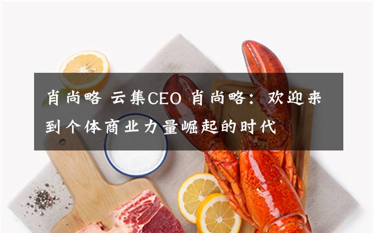 肖尚略 云集CEO 肖尚略：欢迎来到个体商业力量崛起的时代文章配图