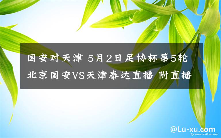 国安对天津 5月2日足协杯第5轮北京国安VS天津泰达直播 附直播地址及前瞻