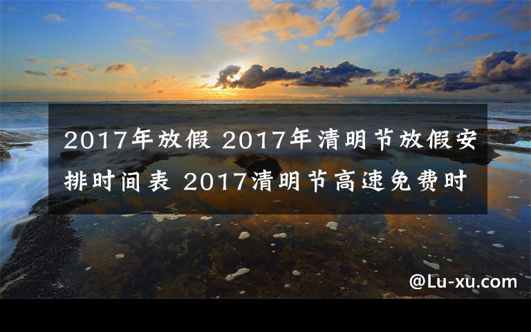 2017年放假 2017年清明节放假安排时间表 2017清明节高速免费时间公布文章配图