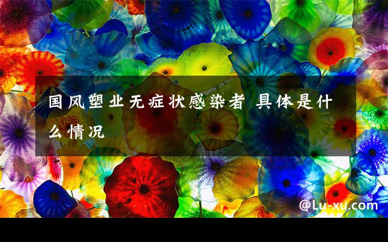 国风塑业无症状感染者 具体是什么情况文章配图