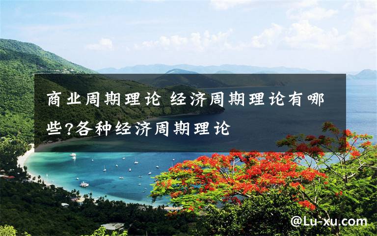 商业周期理论 经济周期理论有哪些?各种经济周期理论文章配图