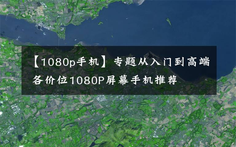 【1080p手机】专题从入门到高端 各价位1080P屏幕手机推荐文章配图
