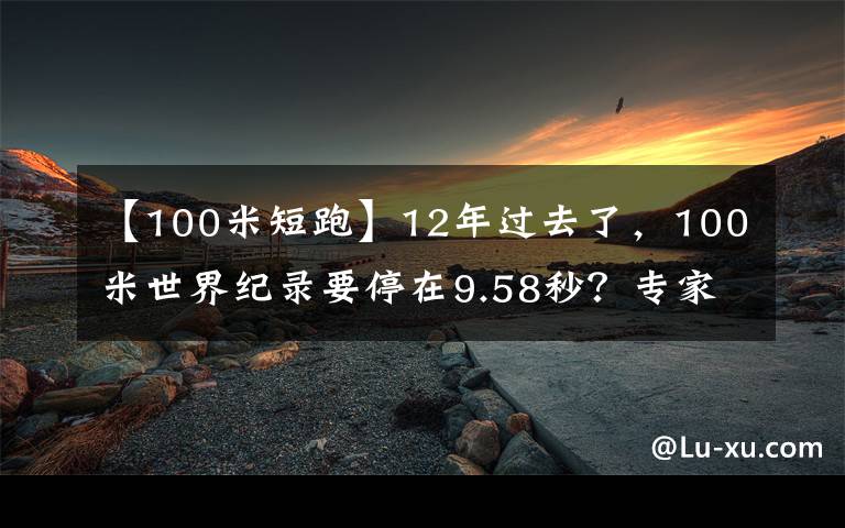【100米短跑】12年过去了，100米世界纪录要停在9.58秒？专家：或破8.079秒文章配图