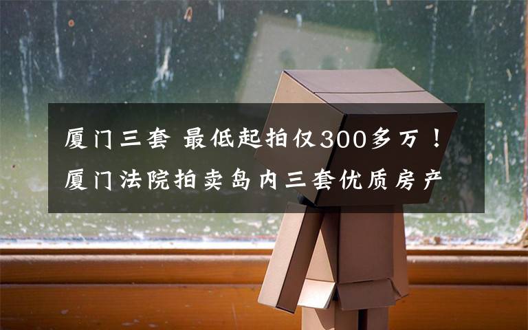 厦门三套 最低起拍仅300多万！厦门法院拍卖岛内三套优质房产！入手不？文章配图