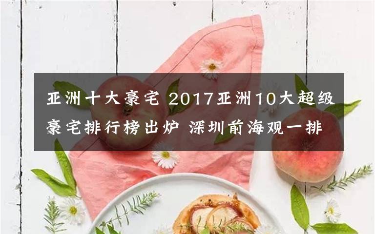 亚洲十大豪宅 2017亚洲10大超级豪宅排行榜出炉 深圳前海观一排名第三文章配图