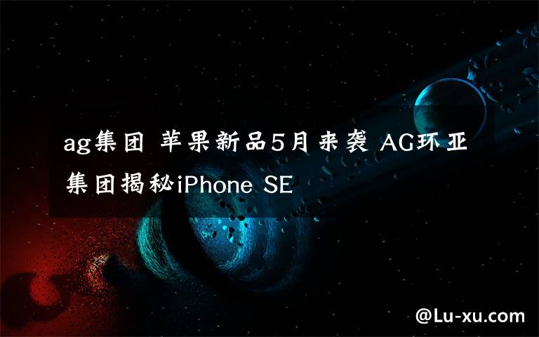 ag集团 苹果新品5月来袭 AG环亚集团揭秘iPhone SE文章配图