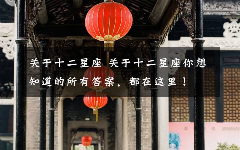 关于十二星座 关于十二星座你想知道的所有答案，都在这里！文章配图