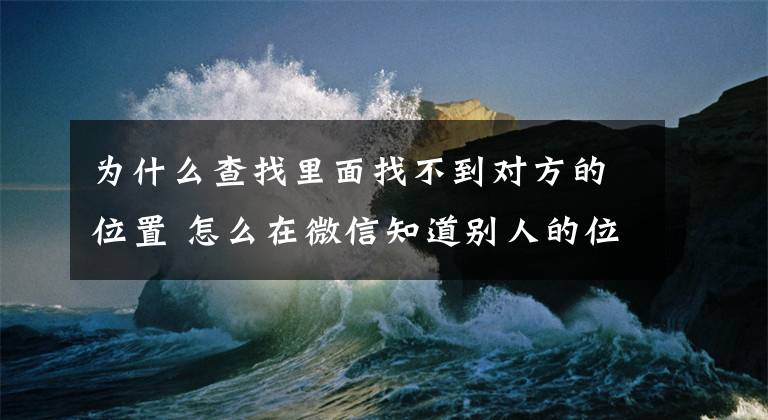 为什么查找里面找不到对方的位置 怎么在微信知道别人的位置文章配图