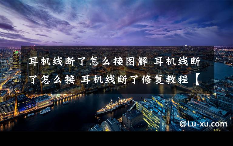 耳机线断了怎么接图解 耳机线断了怎么接 耳机线断了修复教程【详细介绍】文章配图