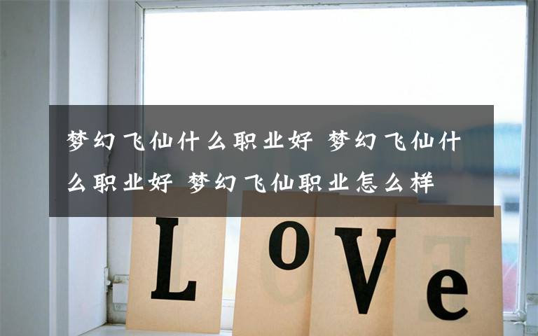 梦幻飞仙什么职业好 梦幻飞仙什么职业好 梦幻飞仙职业怎么样文章配图