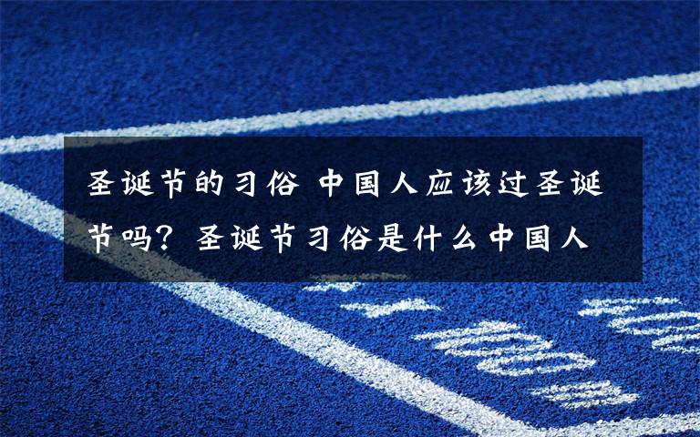 圣诞节的习俗 中国人应该过圣诞节吗？圣诞节习俗是什么中国人怎么过圣诞节？