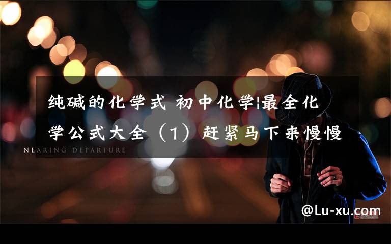 纯碱的化学式 初中化学|最全化学公式大全（1）赶紧马下来慢慢背吧文章配图