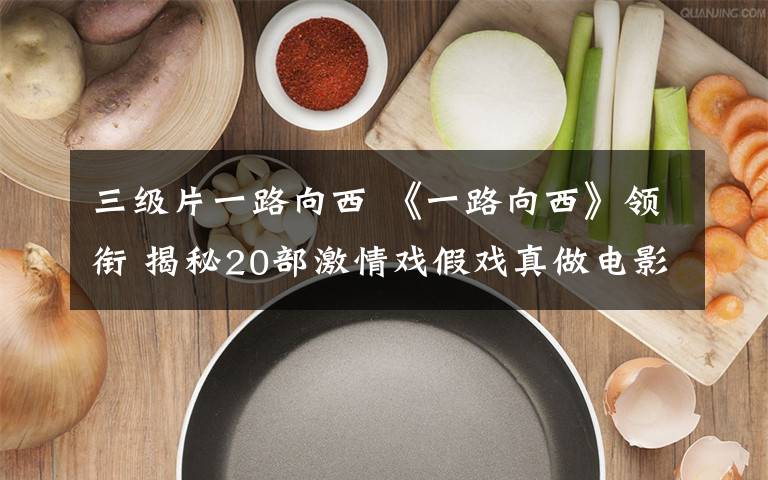 三级片一路向西 《一路向西》领衔 揭秘20部激情戏假戏真做电影文章配图