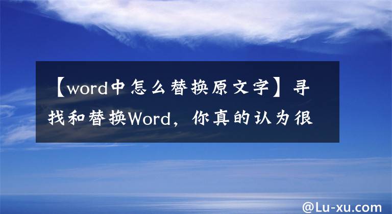 【word中怎么替换原文字】寻找和替换Word，你真的认为很容易找到和替换吗？文章配图