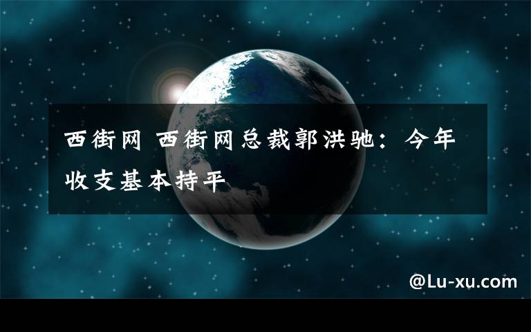 西街网 西街网总裁郭洪驰：今年收支基本持平