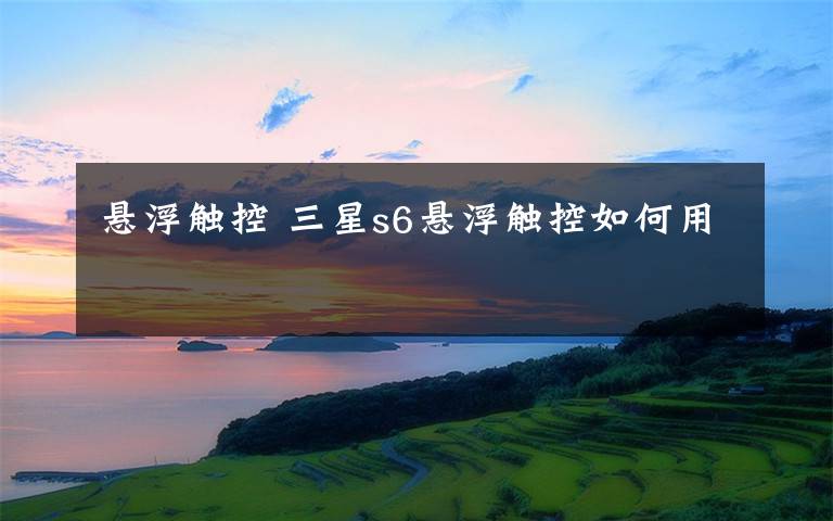 悬浮触控 三星s6悬浮触控如何用文章配图