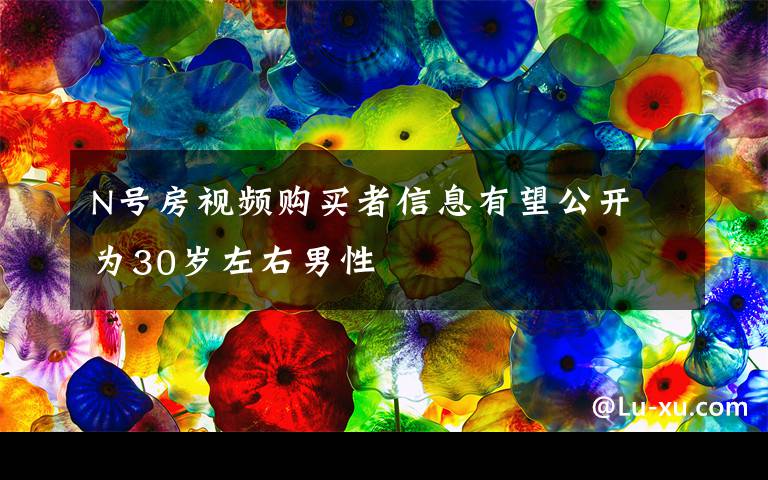 N号房视频购买者信息有望公开 为30岁左右男性