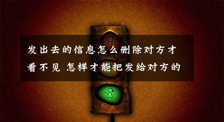 发出去的信息怎么删除对方才看不见 怎样才能把发给对方的信息删除文章配图